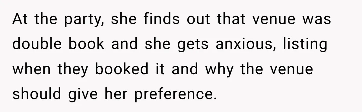 At the party, she finds out that venue was double book and she gets anxious, listing when they booked it and why the venue should give her preference.