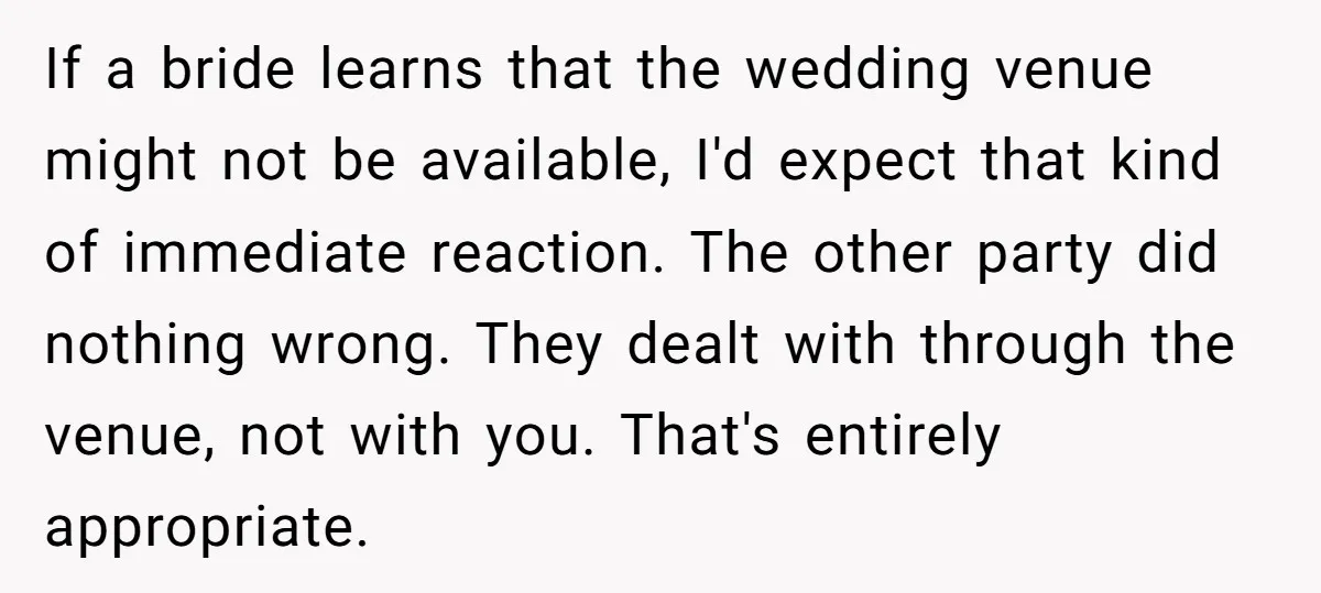 If a bride learns that the wedding venue might not be available, I'd expect that kind of immediate reaction. The other party did nothing wrong. They dealt with through the...
