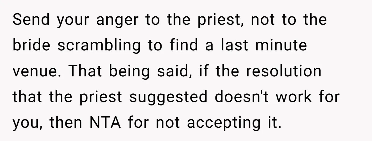 Send your anger to the priest, not to the bride scrambling to find a last minute venue. That being said, if the resolution that the priest suggested doesn't work for...