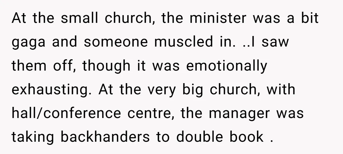 At the small church, the minister was a bit gaga and someone muscled in. ..I saw them off, though it was emotionally exhausting. At the very big church, with hall/conference...