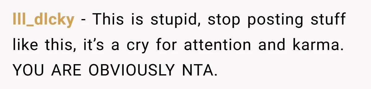 lll_dlcky − This is stupid, stop posting stuff like this, it’s a cry for attention and karma. YOU ARE OBVIOUSLY NTA.