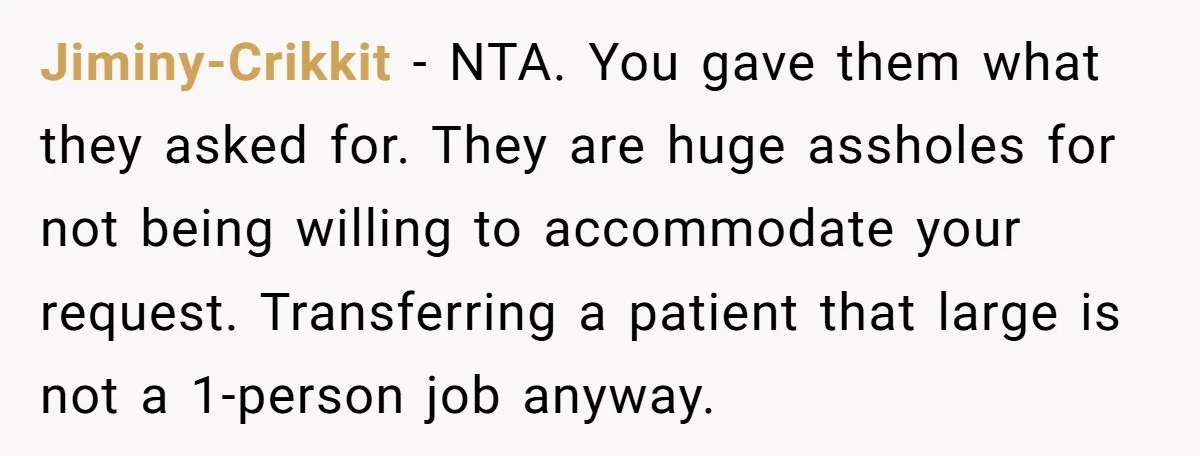 Jiminy-Crikkit − NTA. You gave them what they asked for. They are huge assholes for not being willing to accommodate your request. Transferring a patient that large is not a...