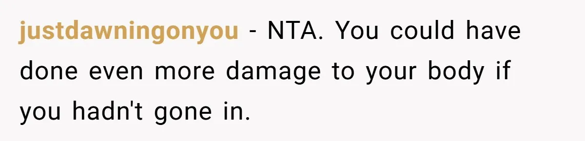 justdawningonyou − NTA. You could have done even more damage to your body if you hadn't gone in.