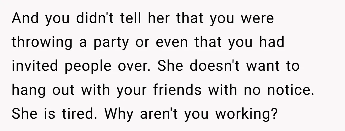And you didn't tell her that you were throwing a party or even that you had invited people over. She doesn't want to hang out with your friends with no...