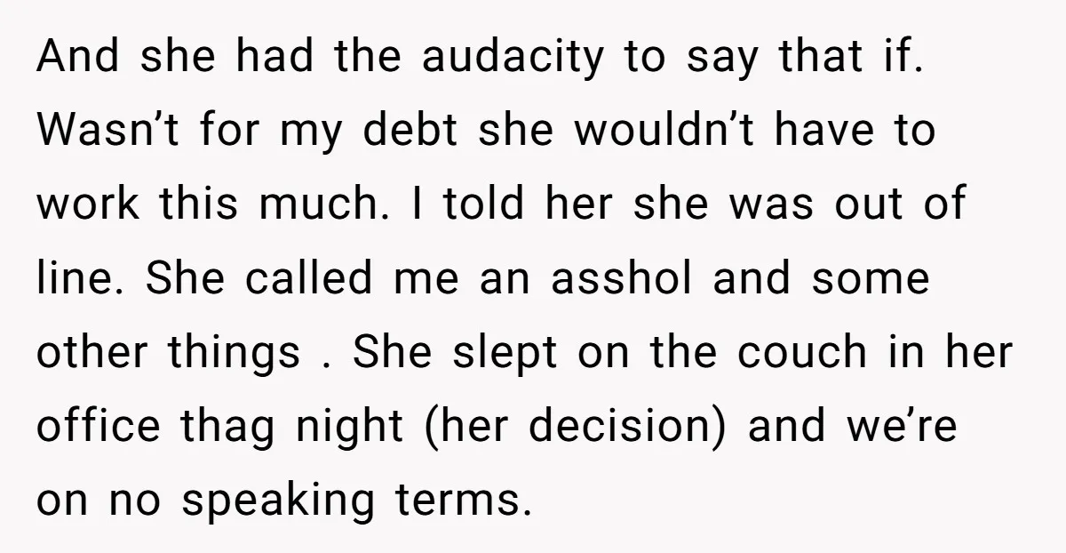 And she had the audacity to say that if. Wasn’t for my debt she wouldn’t have to work this much. I told her she was out of line. She called...