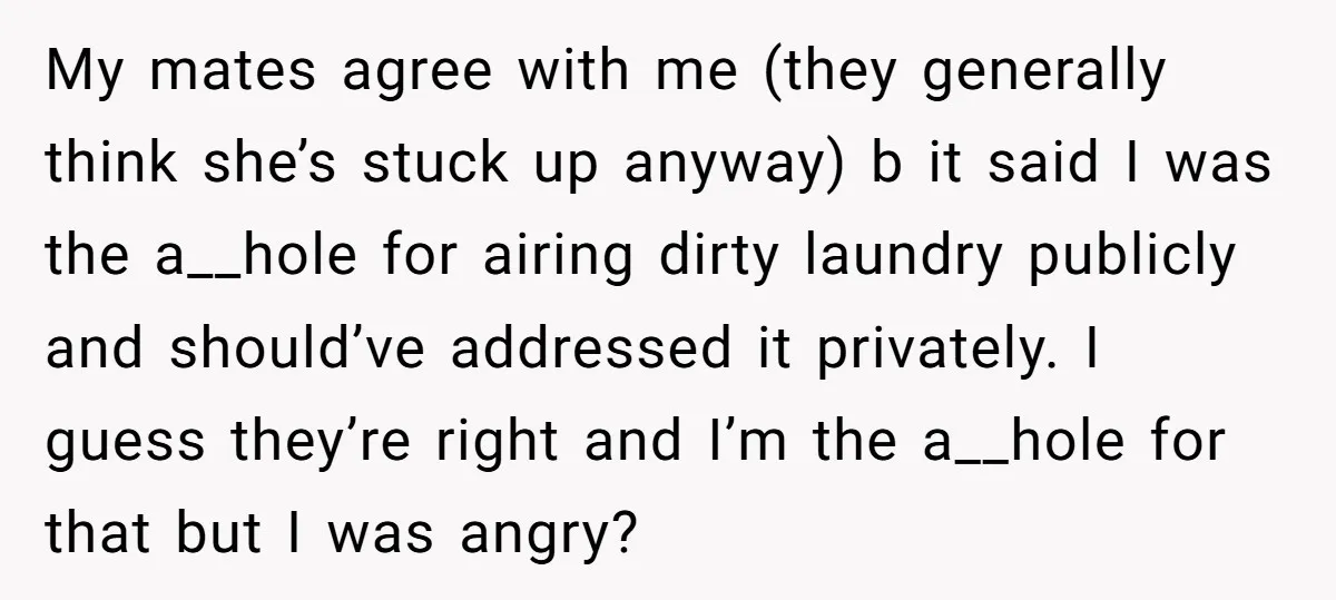My mates agree with me (they generally think she’s stuck up anyway) b it said I was the a__hole for airing dirty laundry publicly and should’ve addressed it privately. I...