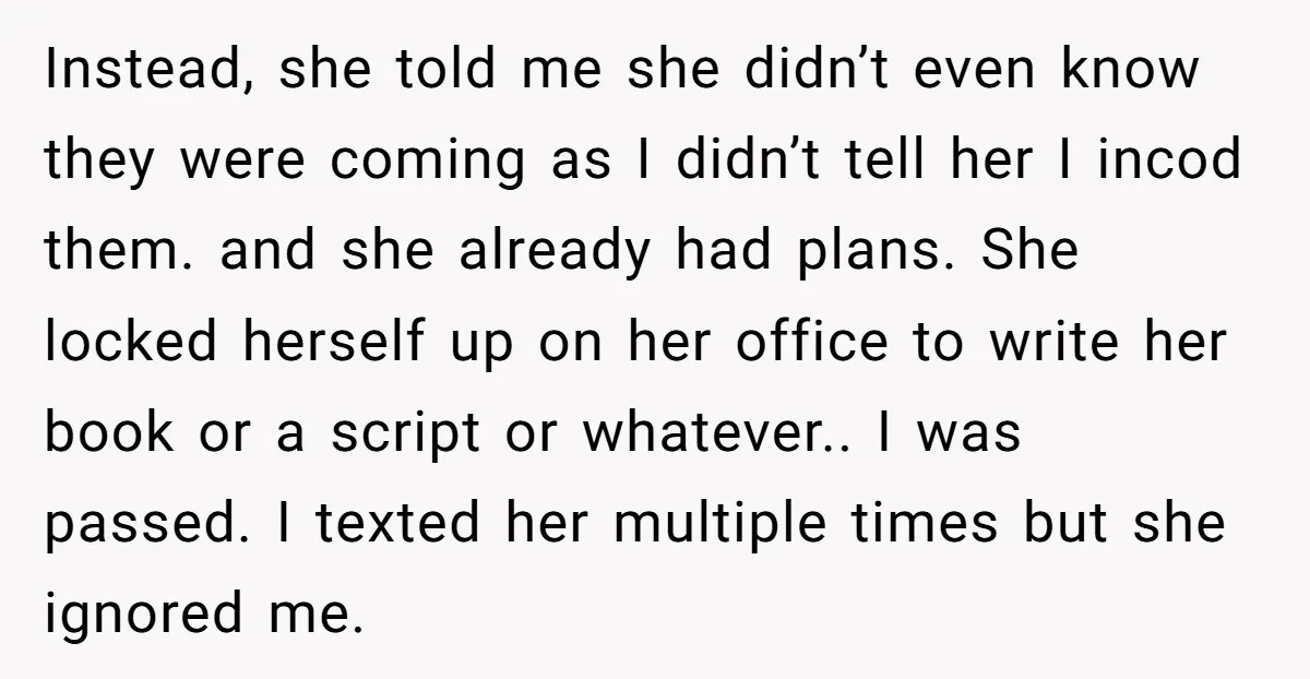 Instead, she told me she didn’t even know they were coming as I didn’t tell her I incod them. and she already had plans. She locked herself up on her...