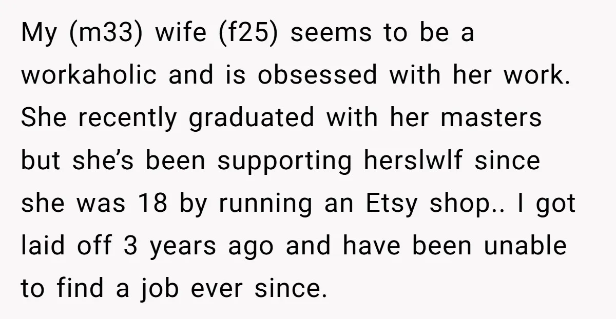 My (m33) wife (f25) seems to be a workaholic and is obsessed with her work. She recently graduated with her masters but she’s been supporting herslwlf since she was 18...