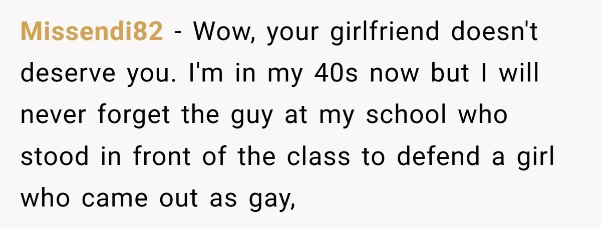 Missendi82 − Wow, your girlfriend doesn't deserve you. I'm in my 40s now but I will never forget the guy at my school who stood in front of the class...