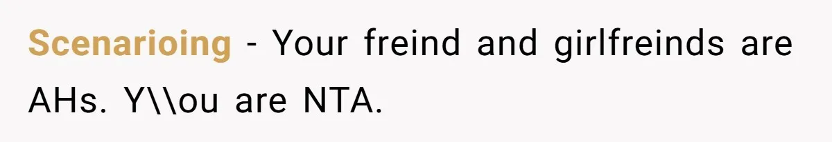 Scenarioing − Your freind and girlfreinds are AHs. Y\\ou are NTA.