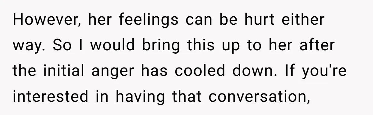 However, her feelings can be hurt either way. So I would bring this up to her after the initial anger has cooled down. If you're interested in having that conversation,