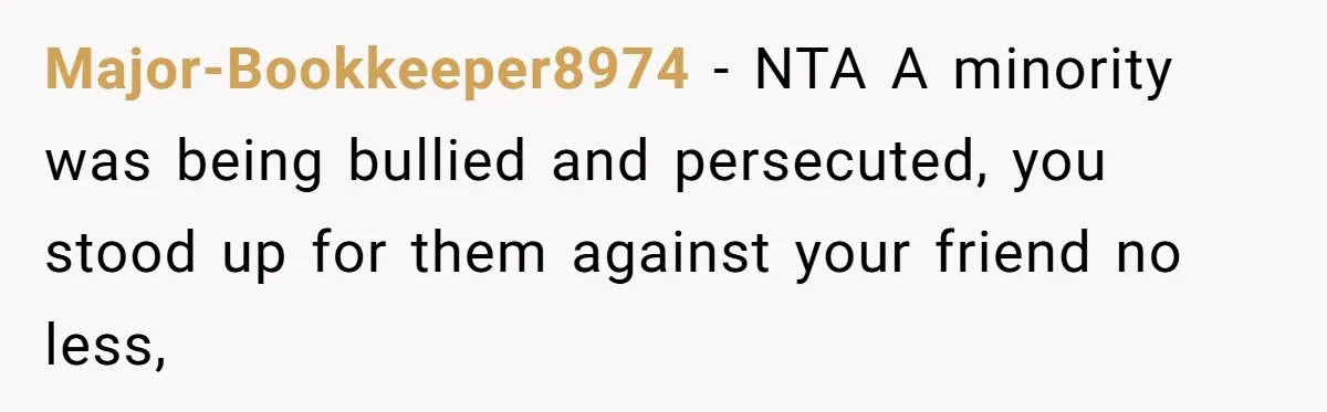 Major-Bookkeeper8974 − NTA A minority was being bullied and persecuted, you stood up for them against your friend no less,