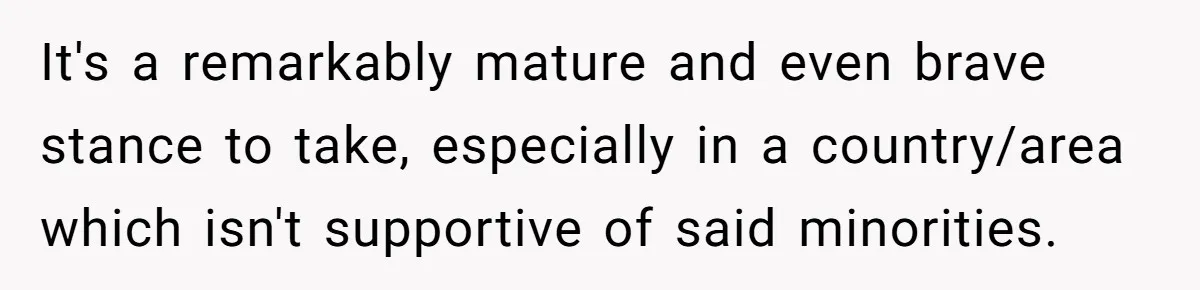 It's a remarkably mature and even brave stance to take, especially in a country/area which isn't supportive of said minorities.