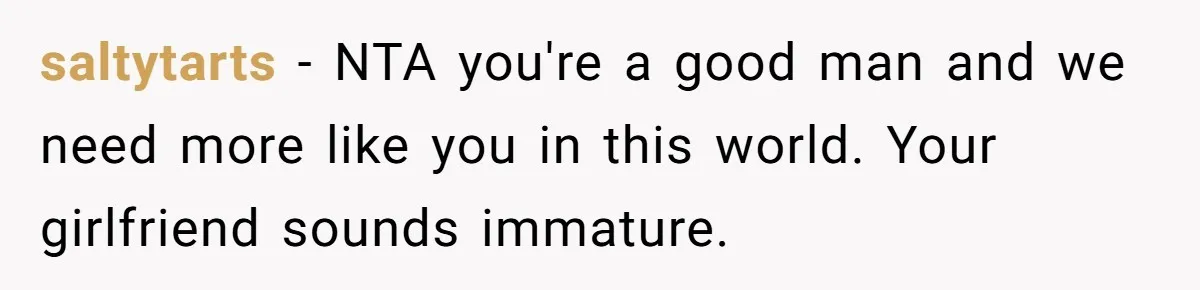 saltytarts − NTA you're a good man and we need more like you in this world. Your girlfriend sounds immature.