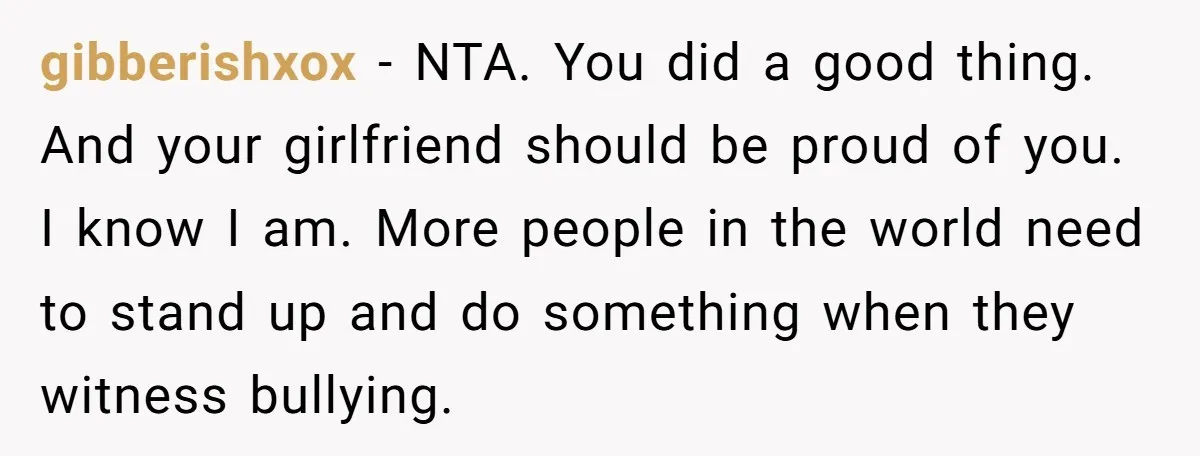 gibberishxox − NTA. You did a good thing. And your girlfriend should be proud of you. I know I am. More people in the world need to stand up and...
