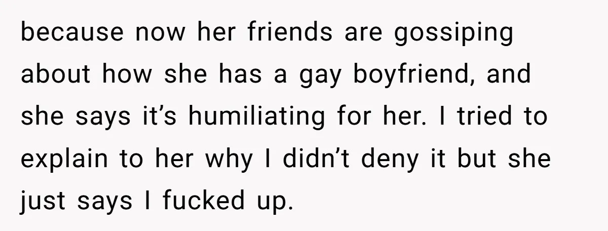 because now her friends are gossiping about how she has a gay boyfriend, and she says it’s humiliating for her. I tried to explain to her why I didn’t deny...