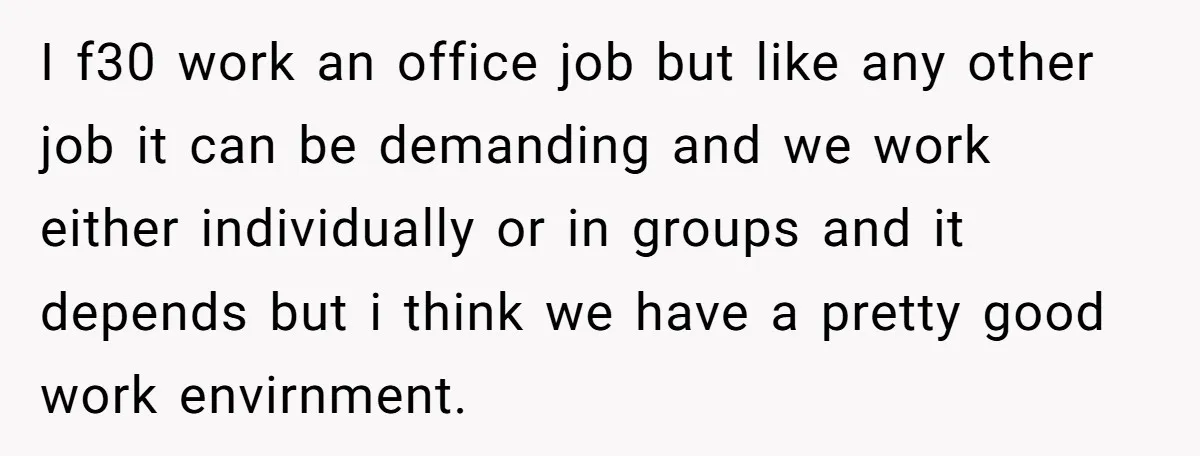 I f30 work an office job but like any other job it can be demanding and we work either individually or in groups and it depends but i think we...