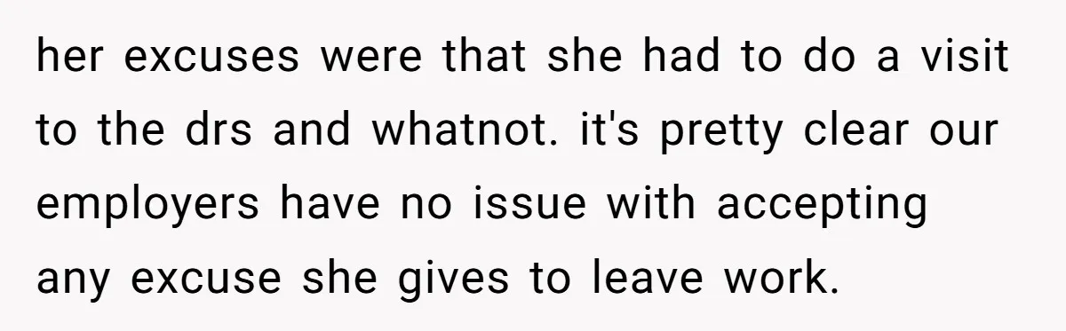 her excuses were that she had to do a visit to the drs and whatnot. it's pretty clear our employers have no issue with accepting any excuse she gives to...