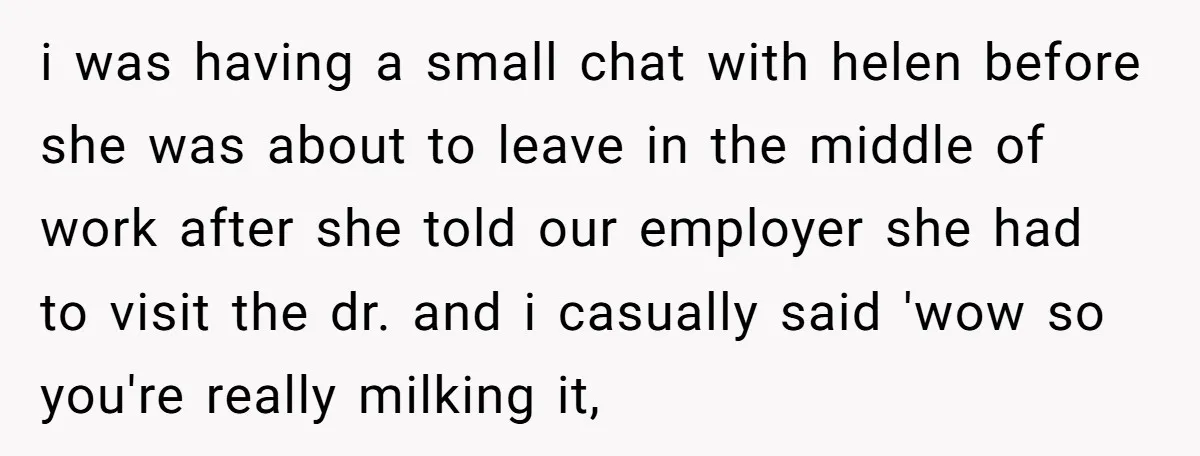 i was having a small chat with helen before she was about to leave in the middle of work after she told our employer she had to visit the dr....