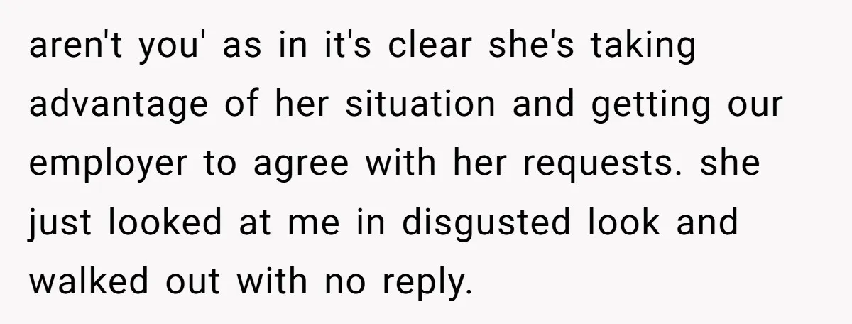 aren't you' as in it's clear she's taking advantage of her situation and getting our employer to agree with her requests. she just looked at me in disgusted look and...