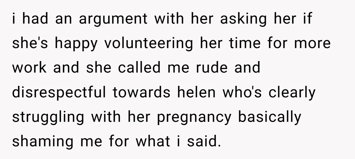 i had an argument with her asking her if she's happy volunteering her time for more work and she called me rude and disrespectful towards helen who's clearly struggling with...