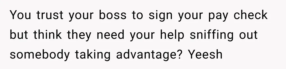 You trust your boss to sign your pay check but think they need your help sniffing out somebody taking advantage? Yeesh