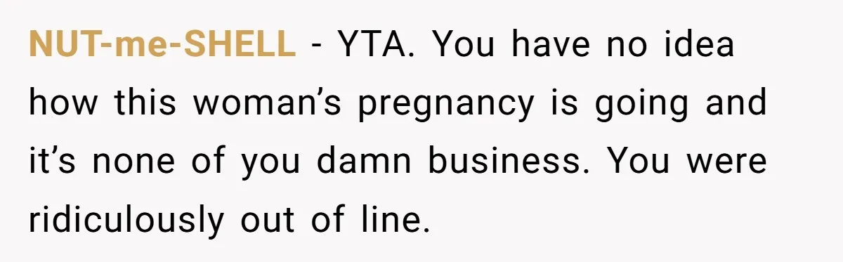 NUT-me-SHELL − YTA. You have no idea how this woman’s pregnancy is going and it’s none of you damn business. You were ridiculously out of line.