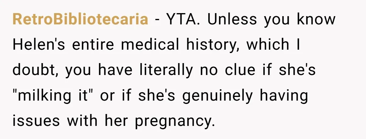 RetroBibliotecaria − YTA. Unless you know Helen's entire medical history, which I doubt, you have literally no clue if she's "milking it" or if she's genuinely having issues with her...
