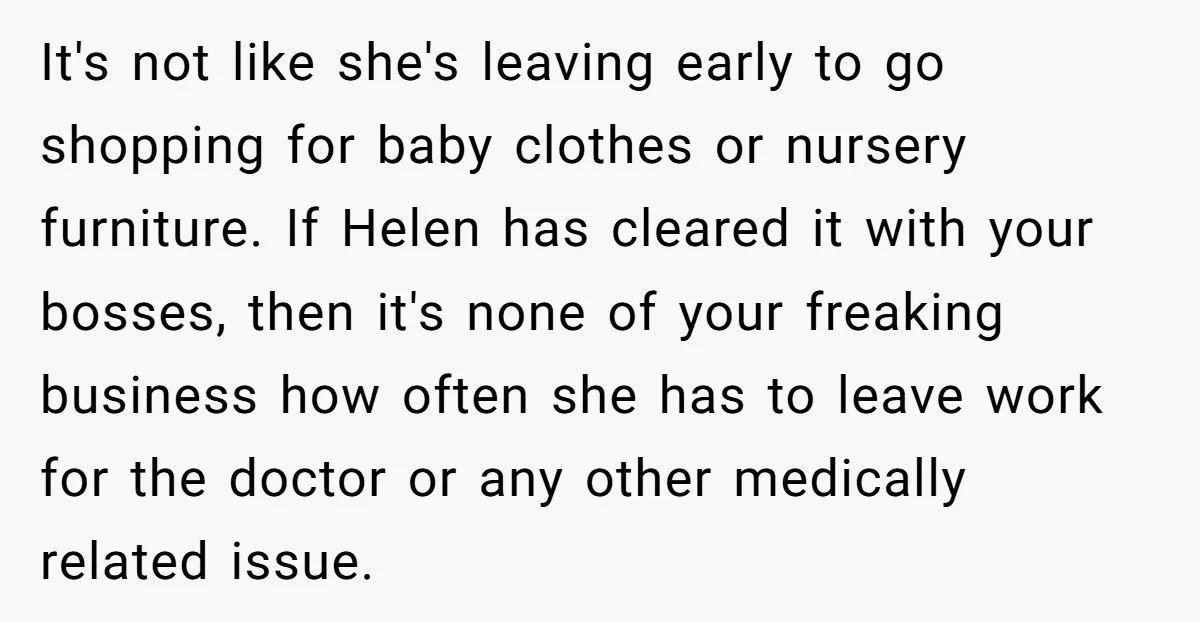 It's not like she's leaving early to go shopping for baby clothes or nursery furniture. If Helen has cleared it with your bosses, then it's none of your freaking business...