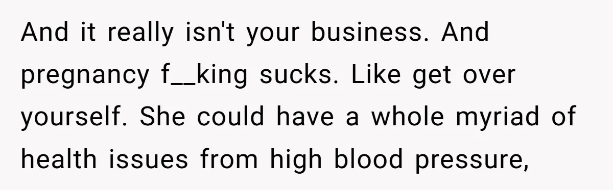 And it really isn't your business. And pregnancy f__king sucks. Like get over yourself. She could have a whole myriad of health issues from high blood pressure,