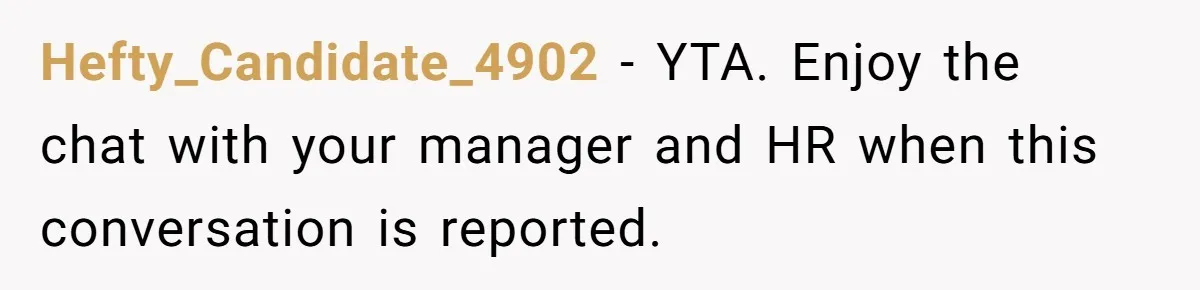 Hefty_Candidate_4902 − YTA. Enjoy the chat with your manager and HR when this conversation is reported.
