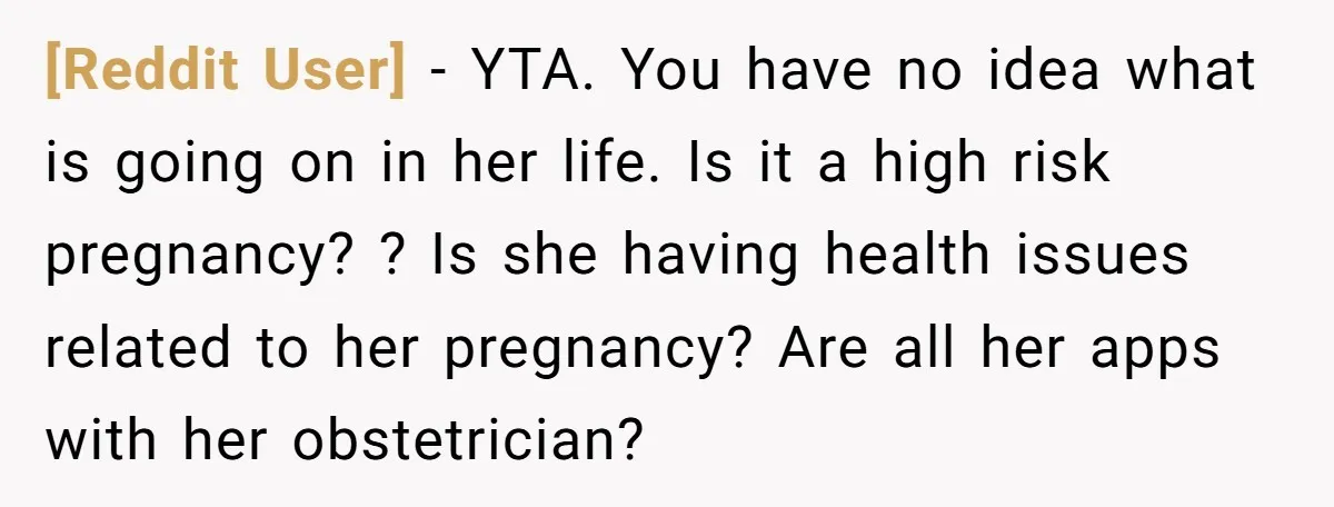 [Reddit User] − YTA. You have no idea what is going on in her life. Is it a high risk pregnancy? ? Is she having health issues related to her...