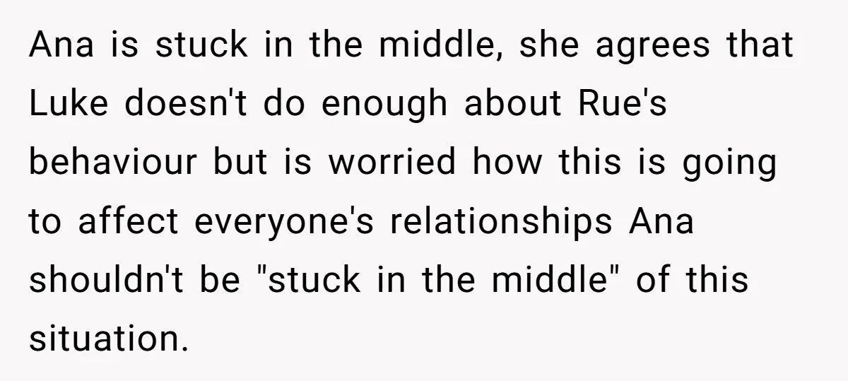 Ana is stuck in the middle, she agrees that Luke doesn't do enough about Rue's behaviour but is worried how this is going to affect everyone's relationships Ana shouldn't be...
