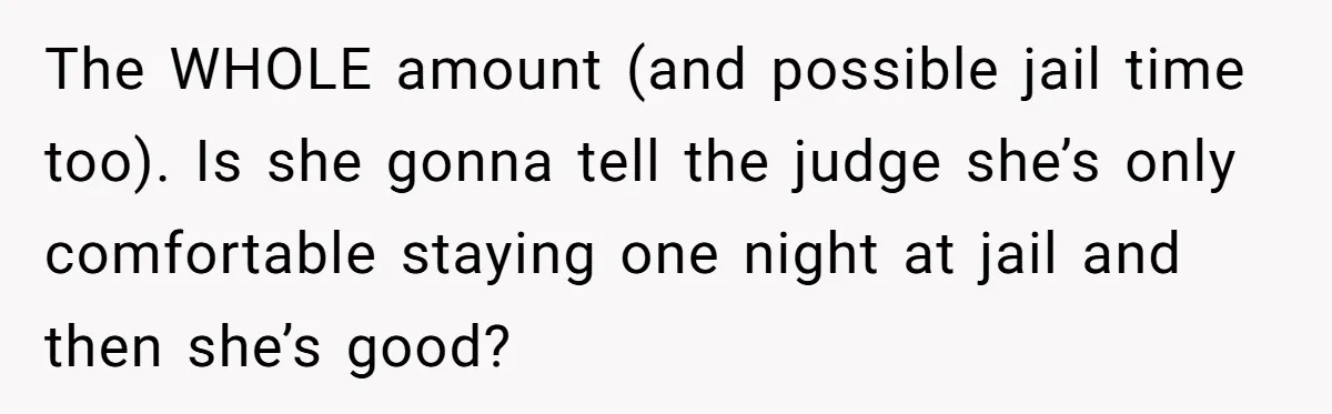 The WHOLE amount (and possible jail time too). Is she gonna tell the judge she’s only comfortable staying one night at jail and then she’s good?