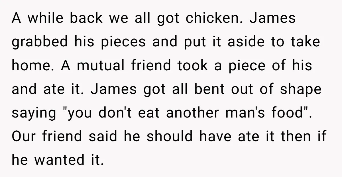 A while back we all got chicken. James grabbed his pieces and put it aside to take home. A mutual friend took a piece of his and ate it. James...