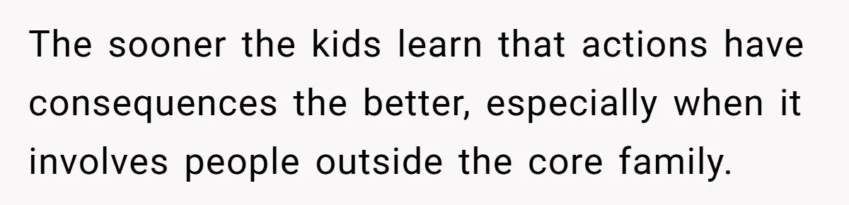 The sooner the kids learn that actions have consequences the better, especially when it involves people outside the core family.