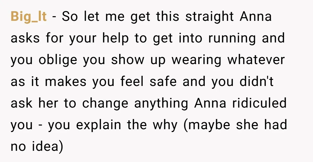 Big_lt − So let me get this straight Anna asks for your help to get into running and you oblige you show up wearing whatever as it makes you feel...