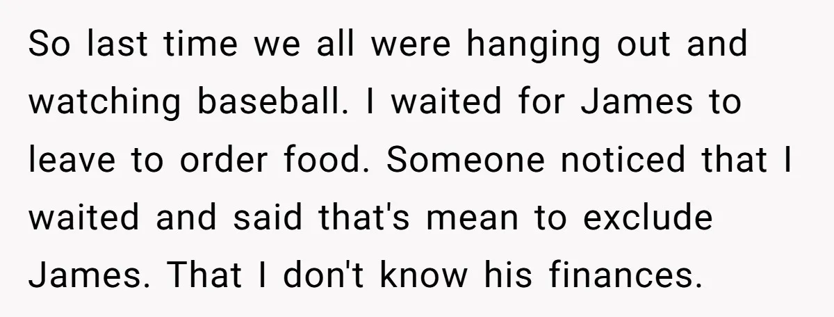 So last time we all were hanging out and watching baseball. I waited for James to leave to order food. Someone noticed that I waited and said that's mean to...