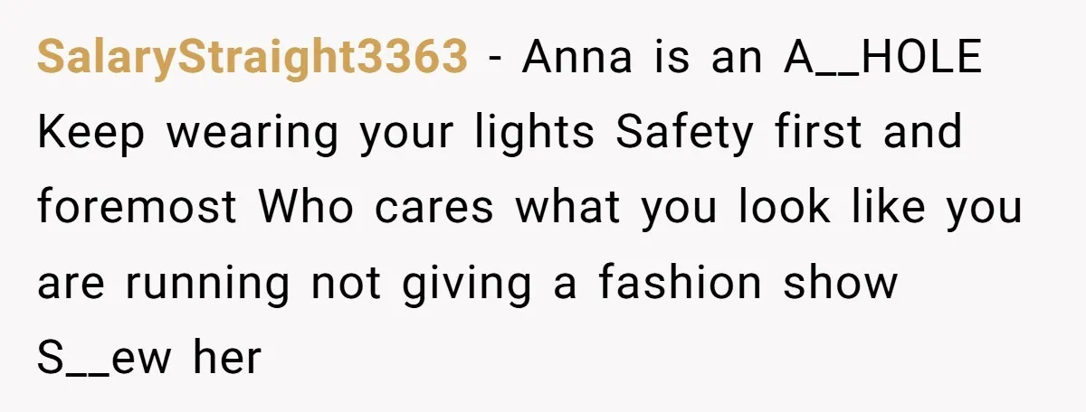 SalaryStraight3363 − Anna is an A__HOLE Keep wearing your lights Safety first and foremost Who cares what you look like you are running not giving a fashion show S__ew her