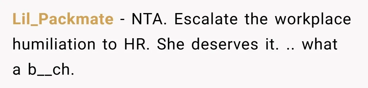 Lil_Packmate − NTA. Escalate the workplace humiliation to HR. She deserves it. .. what a b__ch.