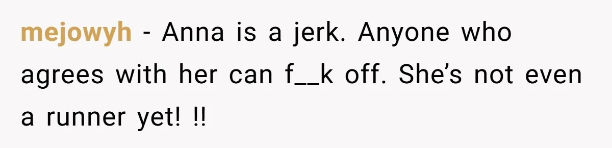 mejowyh − Anna is a jerk. Anyone who agrees with her can f__k off. She’s not even a runner yet! !!