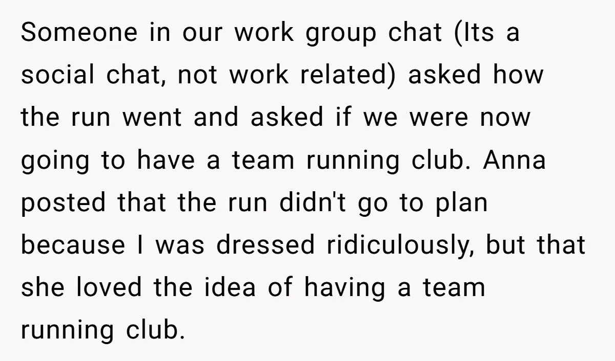 Someone in our work group chat (Its a social chat, not work related) asked how the run went and asked if we were now going to have a team running...