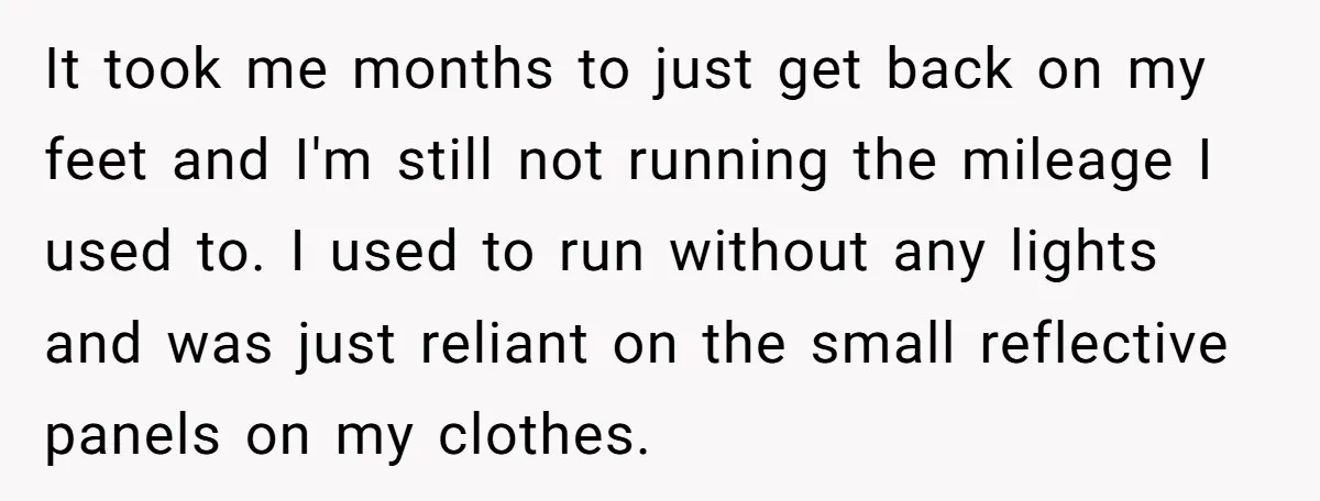 It took me months to just get back on my feet and I'm still not running the mileage I used to. I used to run without any lights and was...