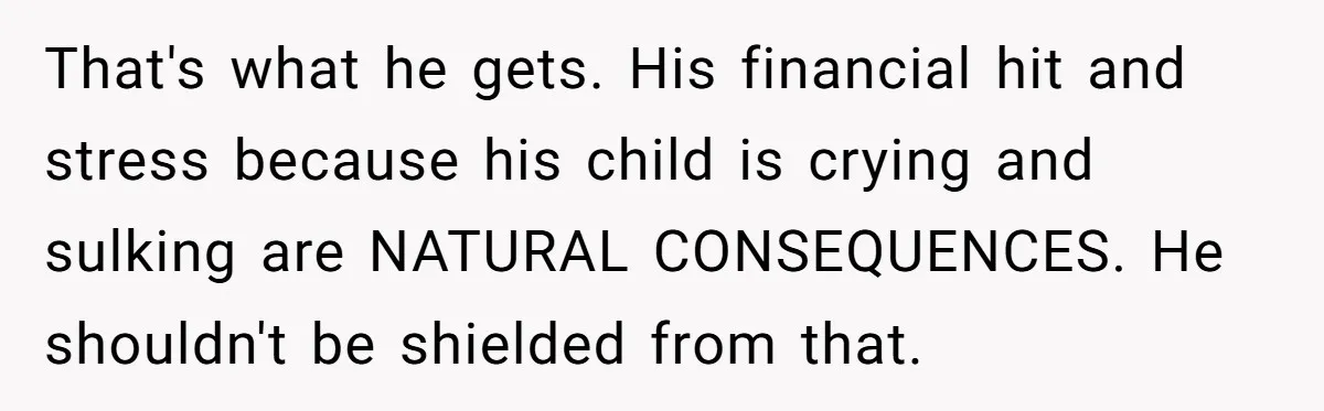 That's what he gets. His financial hit and stress because his child is crying and sulking are NATURAL CONSEQUENCES. He shouldn't be shielded from that.