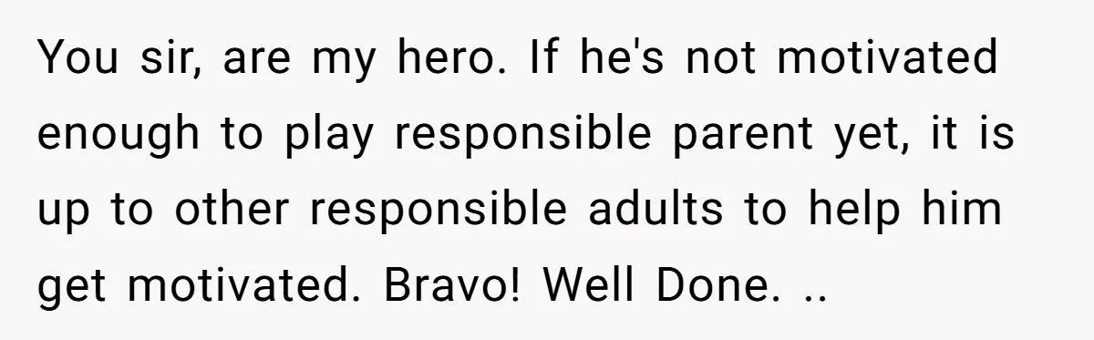 You sir, are my hero. If he's not motivated enough to play responsible parent yet, it is up to other responsible adults to help him get motivated. Bravo! Well Done....