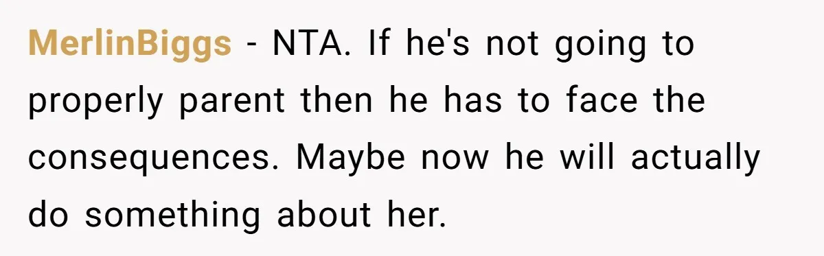 MerlinBiggs − NTA. If he's not going to properly parent then he has to face the consequences. Maybe now he will actually do something about her.