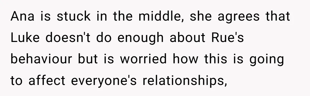 Ana is stuck in the middle, she agrees that Luke doesn't do enough about Rue's behaviour but is worried how this is going to affect everyone's relationships,