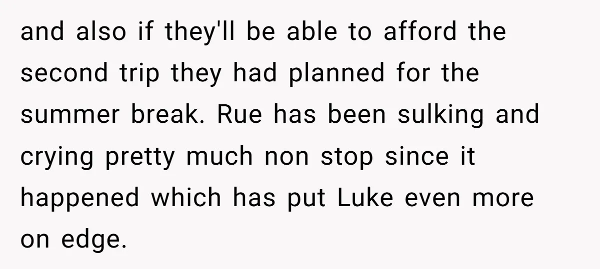 and also if they'll be able to afford the second trip they had planned for the summer break. Rue has been sulking and crying pretty much non stop since it...