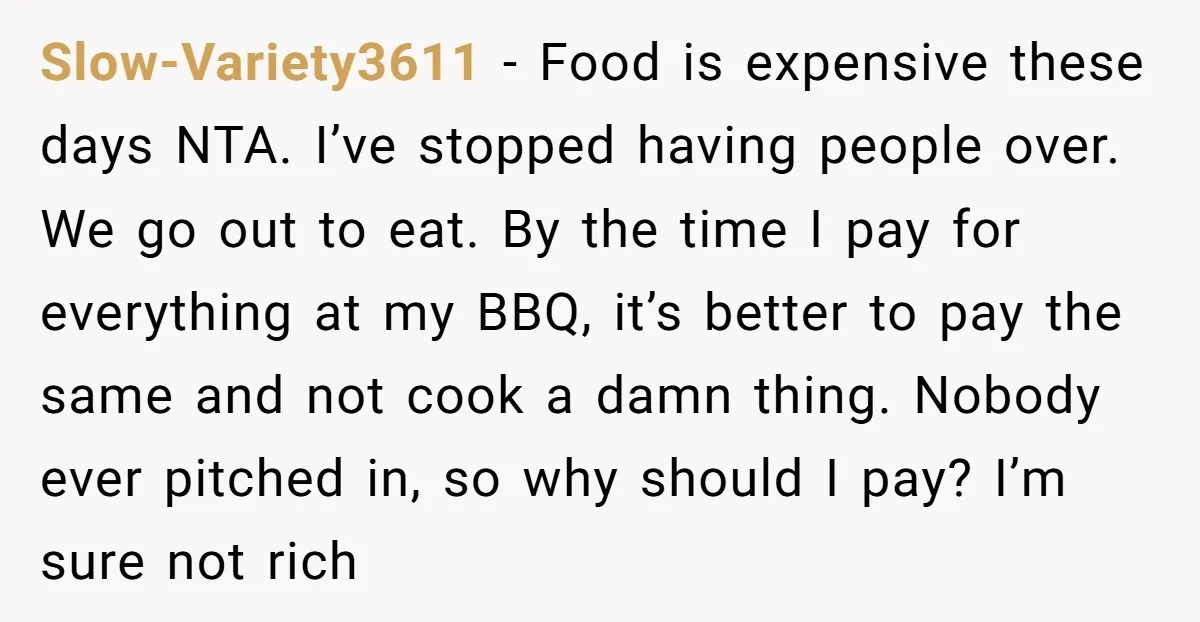 Slow-Variety3611 − Food is expensive these days NTA. I’ve stopped having people over. We go out to eat. By the time I pay for everything at my BBQ, it’s better...