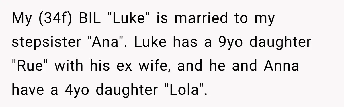 My (34f) BIL "Luke" is married to my stepsister "Ana". Luke has a 9yo daughter "Rue" with his ex wife, and he and Anna have a 4yo daughter "Lola".